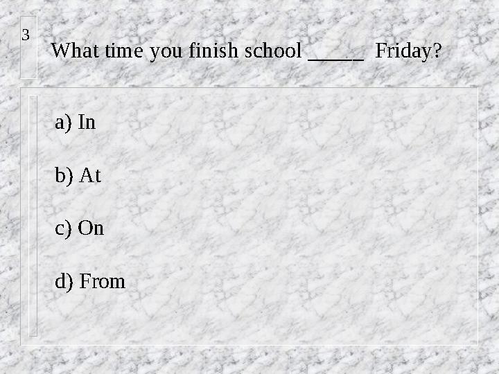 What time you finish school _____ Friday? a) In b) At c) On d) From3