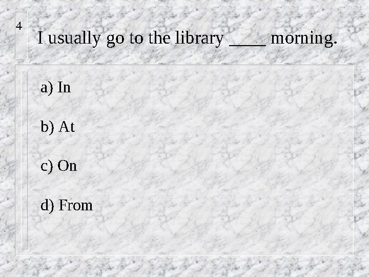 I usually go to the library ____ morning. a) In b) At c) On d) From4
