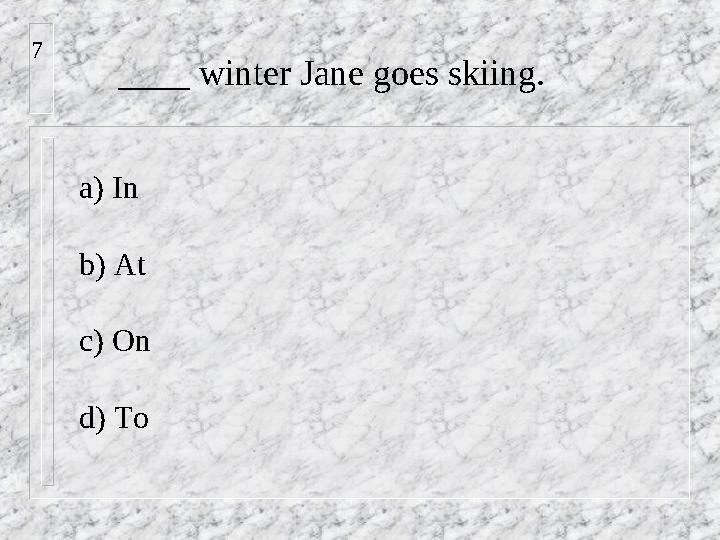 ____ winter Jane goes skiing. a) In b) At c) On d) To 7