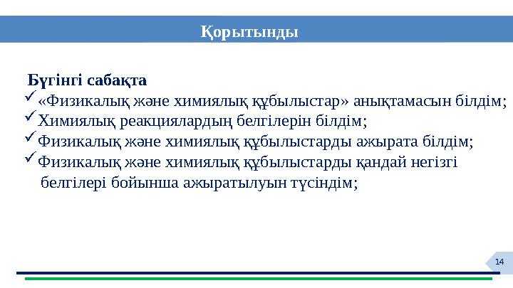 14 Бүгінгі сабақта  « Физикалық және химиялық құбылыстар » анықтамасын білдім ;  Химиялық реакциялардың белгілерін білдім ;