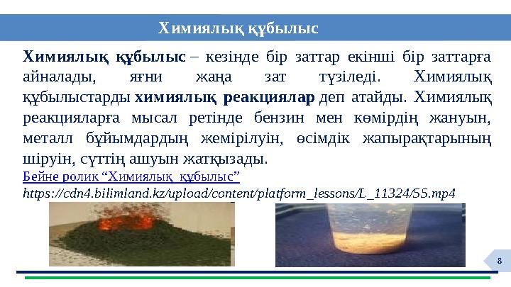 8Химиялық құбылыс – кезінде бір заттар екінші бір заттарға айналады, яғни жаңа зат түзіледі. Химиялық құбылыстард