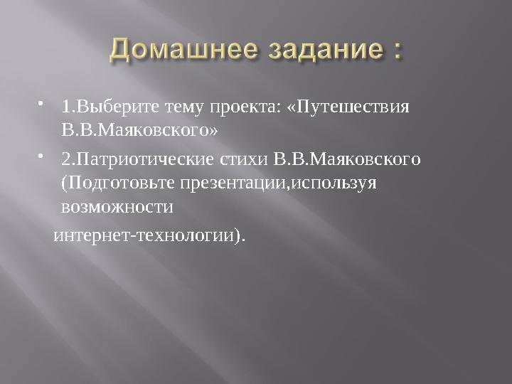  1.Выберите тему проекта: «Путешествия В.В.Маяковского»  2.Патриотические стихи В.В.Маяковского (Подготовьте презентации,исп