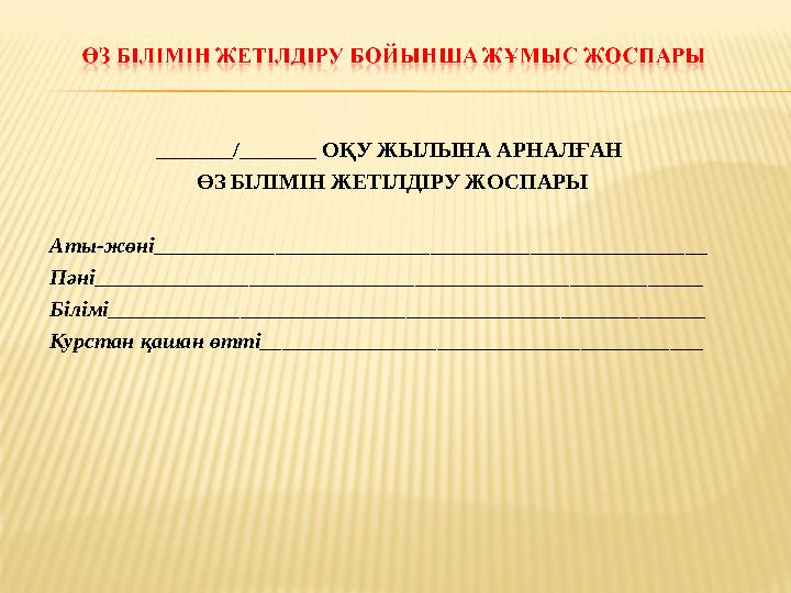 _______/_______ ОҚУ ЖЫЛЫНА АРНАЛҒАН ӨЗ БІЛІМІН ЖЕТІЛДІРУ ЖОСПАРЫ Аты-жөні______________________________ ____________________