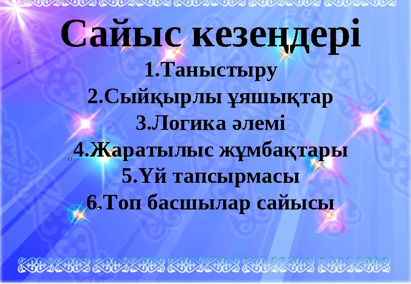 Сайыс кезеңдері 1.Таныстыру 2.Сыйқырлы ұяшықтар 3.Логика әлемі 4.Жаратылыс жұмбақтары 5.Үй тапсырмасы 6.Топ басшылар сайысы