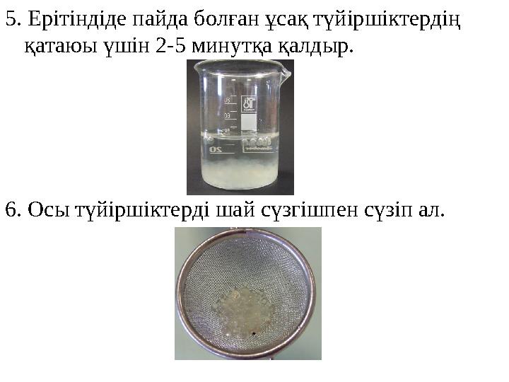 5. Ерітіндіде пайда болған ұсақ түйіршіктердің қатаюы үшін 2-5 минутқа қалдыр. 6. Осы түйіршіктерді шай сүзгішпен сүзіп ал.