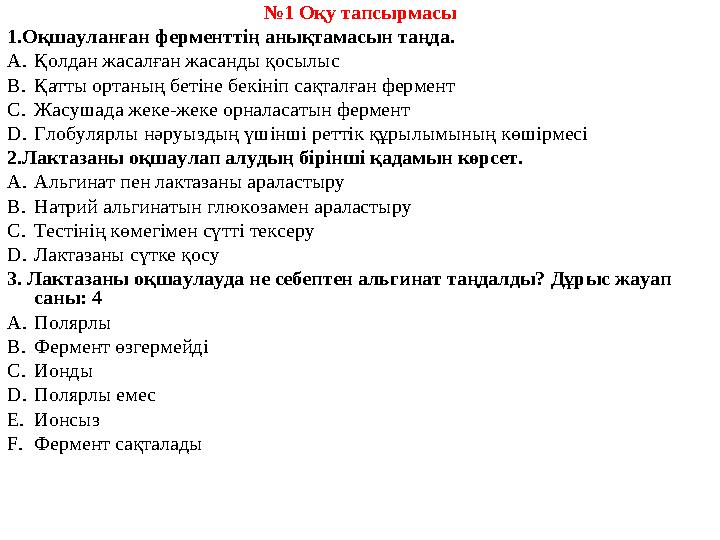 № 1 Оқу тапсырмасы 1. Оқшауланған ферменттің анықтамасын таңда. A. Қолдан жасалған жасанды қосылыс B. Қатты ортаның бетіне бекін