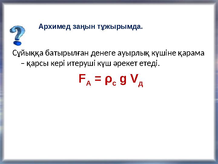 Сұйыққа батырылған денеге ауырлық күшіне қарама – қарсы кері итеруші күш әрекет етеді. F А = ρ с g V дАрхимед за ңын тұ