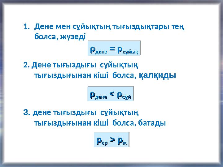 1. Дене мен сұйықтың тығыздықтары тең болса, жүзеді 2. Дене тығыздығы сұйықтың тығыздығынан кіші болса , қалқиды 3. дене ты