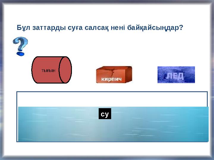 суБұл заттарды суға салсақ нені байқайсыңдар? тығын