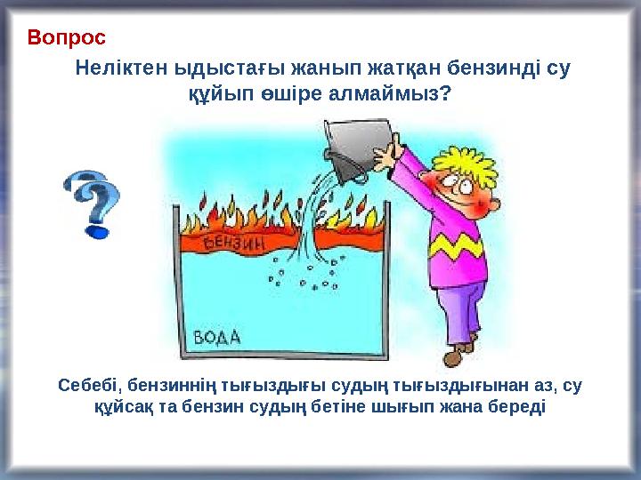 Неліктен ыдыстағы жанып жатқан бензинді су құйып өшіре алмаймыз? Себебі, бензиннің тығыздығы судың тығыздығынан аз, су құйсақ