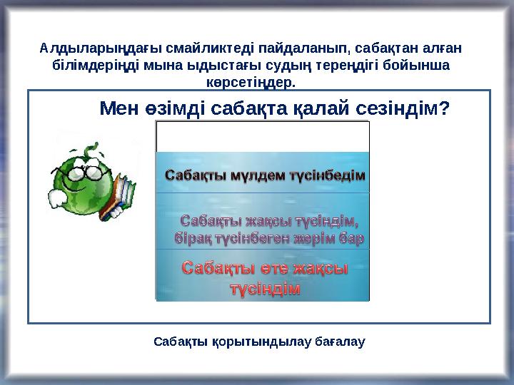Мен өзімді сабақта қалай сезіндім?Алдыларыңдағы смайликтеді пайдаланып, сабақтан алған білімдеріңді мына ыдыстағы судың тереңді