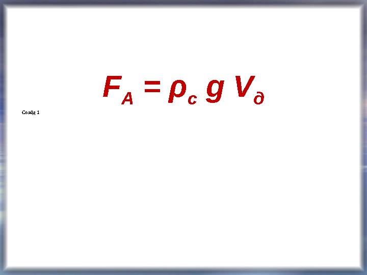 F А = ρ с g V д Слайд 1