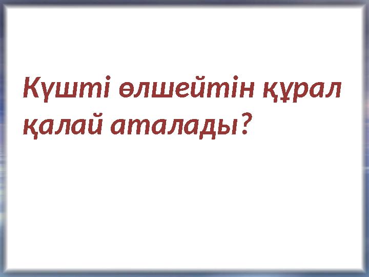 Күшті өлшейтін құрал қалай аталады?