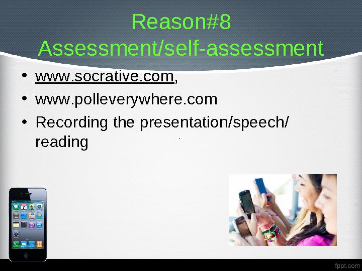 Reason#8 Assessment/self-assessment • www.socrative.com , • www.polleverywhere.com • Recording the presentation/speech/ readi
