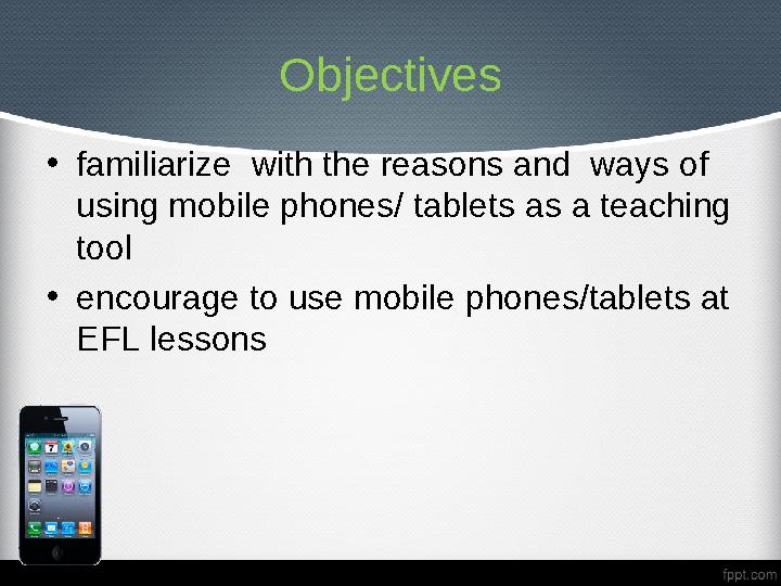 Objectives • familiarize with the reasons and ways of using mobile phones/ tablets as a teaching tool • encourage to use mob
