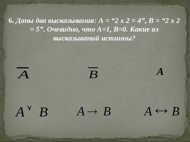 6. Даны два высказывания: А = “2 х 2 = 4”, В = “2 х 2 = 5”. Очевидно, что А=1, В=0. Какие из высказываний истинны?A B А B A