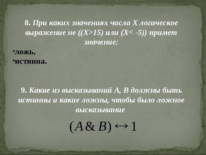 8. При каких значениях числа Х логическое выражение не ((Х>15) или (Х< -5)) примет значение: • ложь, • истинна. 9. Какие из