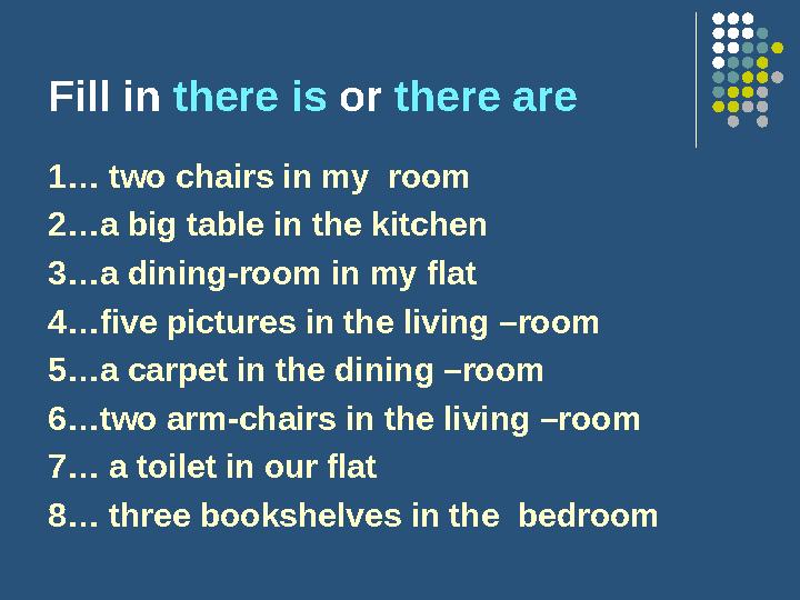 Fill in there is or there are 1… two chairs in my room 2…a big table in the kitchen 3…a dining-room in my flat 4…five pic