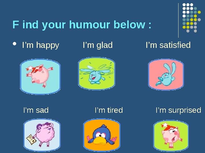 F ind your humour below :  I’m happy I’m glad I’m satisfied I’m sad
