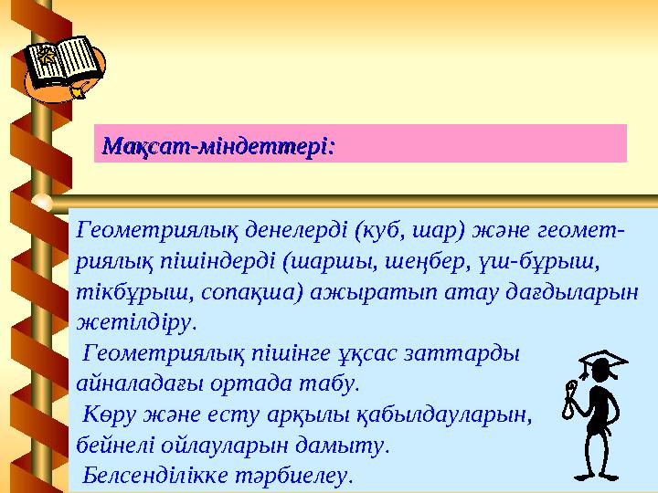 Геометриялық денелерді (куб, шар) және геомет- риялық пішіндерді (шаршы, шеңбер, үш-бұрыш, тікбұрыш, сопақша) ажыратып атау дағ