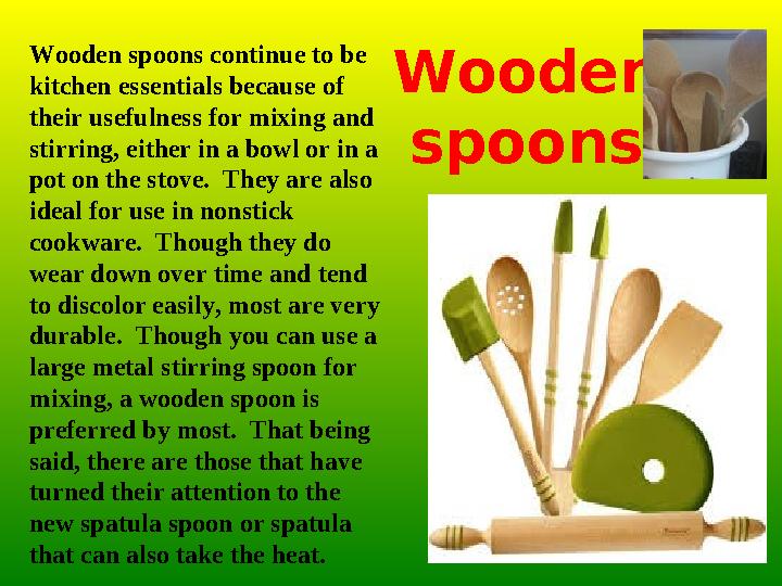 Wooden spoonsWooden spoons continue to be kitchen essentials because of their usefulness for mixing and stirring, either in