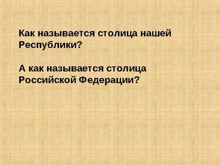 Как называется столица нашей Республики? А как называется столица Российской Федерации?