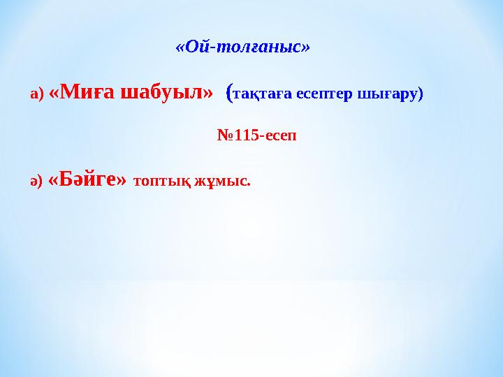 «Ой-толғаныс» а) «Миға шабуыл» ( тақтаға есептер шығару) № 115-есеп ә) «Бәйге» топтық жұмыс.