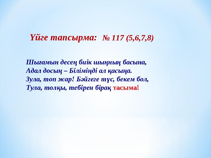 Үйге тапсырма: № 117 (5,6,7,8) Шығамын десең биік шыңның басына, Адал досың – Біліміңді ал қасыңа. Зула, топ жар! Бәйгеге тү