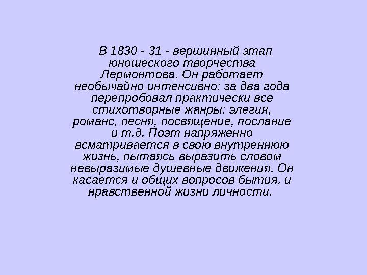 В 1830 - 31 - вершинный этап юношеского творчества Лермонтова. Он работает необычайно интенсивно: за два года перепробова