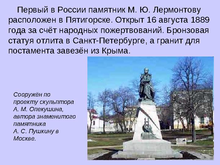 Первый в России памятник М. Ю. Лермонтову расположен в Пятигорске. Открыт 16 августа 1889 года за счёт народных пожертв