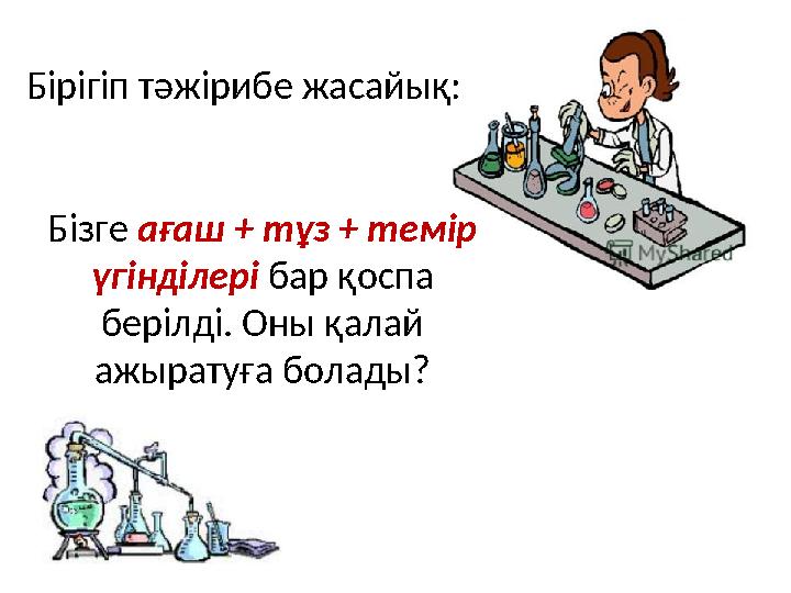Бірігіп тәжірибе жасайық: Бізге ағаш + тұз + темір үгінділері бар қоспа берілді. Оны қалай ажыратуға болады?