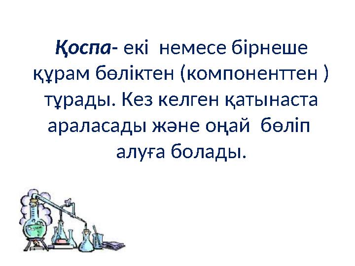 Қоспа- екі немесе бірнеше құрам бөліктен (компоненттен ) тұрады. Кез келген қатынаста араласады және оңай бөліп алуға бо