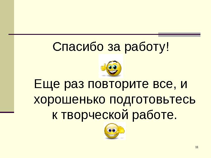 11Спасибо за работу! Еще раз повторите все, и хорошенько подготовьтесь к творческой работе.