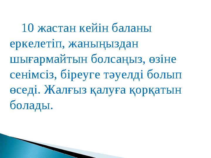 10 жастан кейін баланы еркелетіп, жаныңыздан шығармайтын болсаңыз, өзіне сенімсіз, біреуге тәуелді болып өседі. Жалғыз