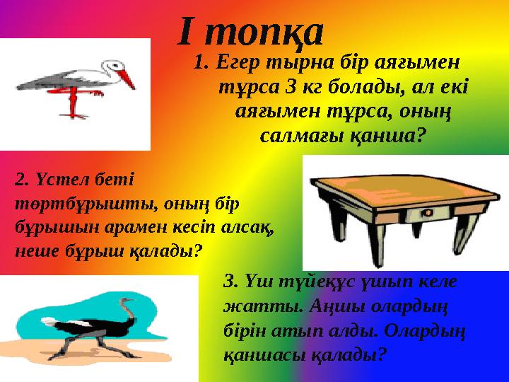 І топқа 1. Егер тырна бір аяғымен тұрса 3 кг болады, ал екі аяғымен тұрса, оның салмағы қанша? 2. Үстел беті төртбұрышты, он