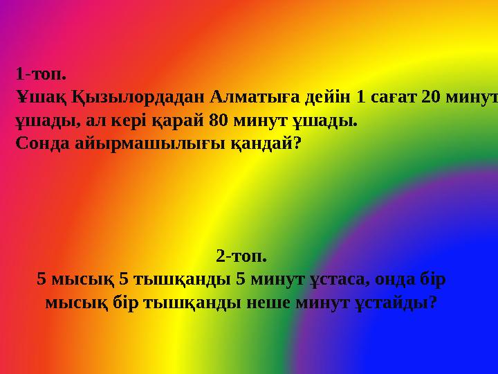 2-топ. 5 мысық 5 тышқанды 5 минут ұстаса, онда бір мысық бір тышқанды неше минут ұстайды?1-топ. Ұшақ Қызылордадан Алматыға дей