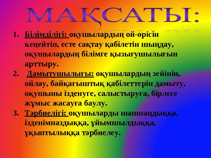 1. Білімділігі: оқушылардың ой-өрісін кеңейтіп, есте сақтау қабілетін шыңдау, оқушылардың білімге қызығушылығын арттыру. 2.
