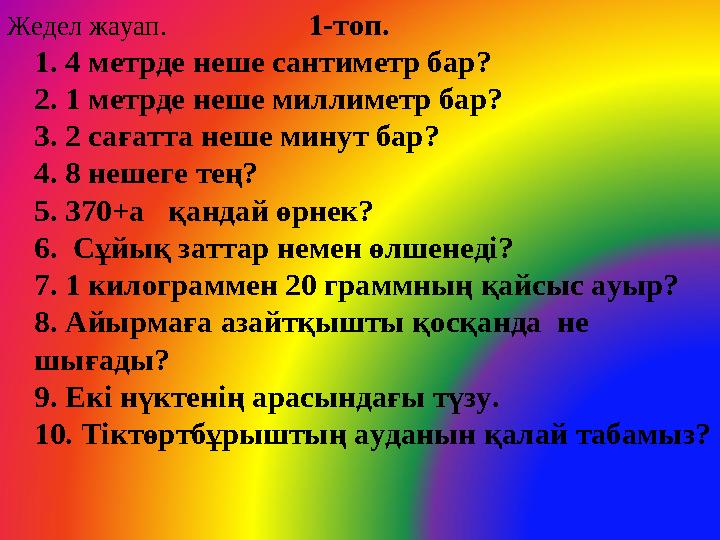 Жедел жауап. 1-топ. 1. 4 метрде неше сантиметр бар? 2. 1 метрде неше миллиметр бар? 3. 2 сағатта н