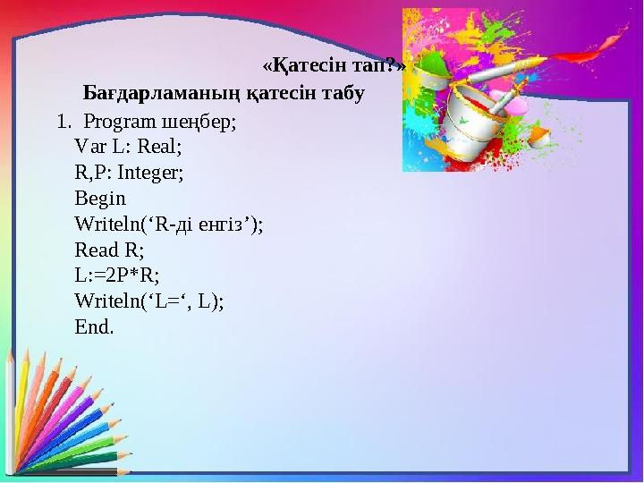«Қатесін тап?» Бағдарламаның қатесін табу 1. Program шеңбер ; Var L: Real; R,P: Integer; Begin Writeln(‘R- ді енгіз