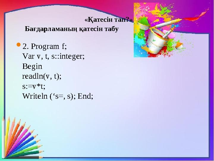 «Қатесін тап?» Бағдарламаның қатесін табу  2. Program f; Var v, t, s::integer; Begin readln(v, t); s:=v*t; Writeln