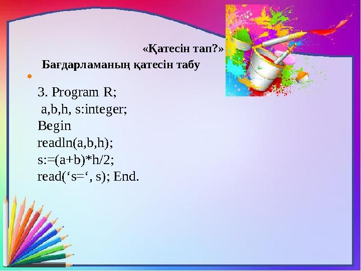 «Қатесін тап?» Бағдарламаның қатесін табу  3. Program R; a,b,h, s:integer; Begin readln(a,b,h); s:=(a+b)*h/2; read