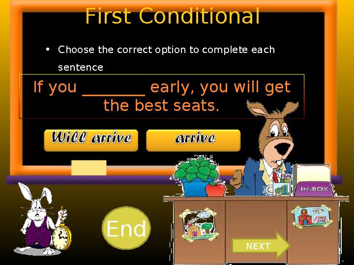 First Conditional • Choose the correct option to complete each sentence . If you ________ early, you will get the best seats.