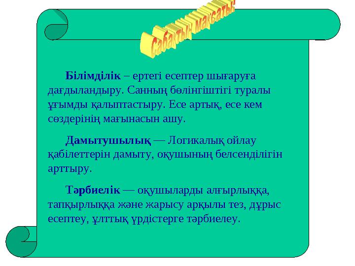 Білімділік – ертегі есептер шығаруға дағдыландыру. Санның бөлінгіштігі туралы ұғымды қалыптастыру. Есе артық, есе кем