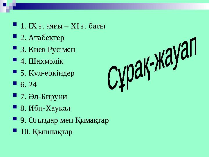  1. I Х ғ. аяғы – Х I ғ. басы  2. Атабектер  3. Киев Русімен  4. Шахмәлік  5. Күл-еркіндер  6. 24  7. Әл-Бируни  8. Иб