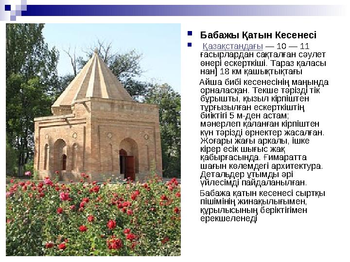  Бабажы Қатын Кесенесі  Қазақстандағы — 10 — 11 ғасырлардан сақталған сәулет өнері ескерткіші. Тараз қаласы нан] 18 км