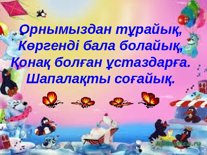 Орнымыздан тұрайық, Көргенді бала болайық, Қонақ болған ұстаздарға. Шапалақты соғайық.