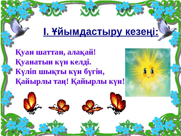 І. Ұйымдастыру кезеңі: Қуан шаттан, алақай! Қуанатын күн келді. Күліп шықты күн бүгін, Қайырлы таң! Қайырлы күн!