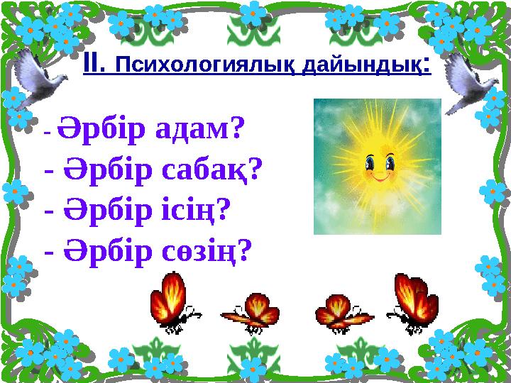 ІІ. Психологиялық дайындық : - Әрбір адам? - Әрбір сабақ? - Әрбір ісің? - Әрбір сөзің?