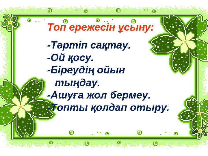 Топ ережесін ұсыну: -Тәртіп сақтау. -Ой қосу. -Біреудің ойын тыңдау. -Ашуға жол бермеу. -Топты қолдап отыру.