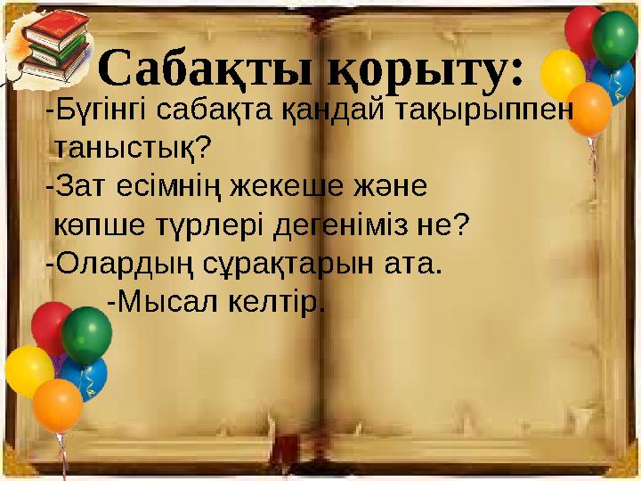 Сабақты қорыту: -Бүгінгі сабақта қандай тақырыппен таныстық? -Зат есімнің жекеше және көпше түрлері дегеніміз не? -Олардың
